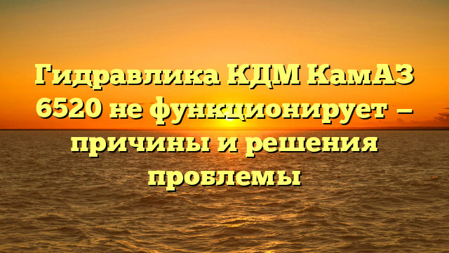 Гидравлика КДМ КамАЗ 6520 не функционирует — причины и решения проблемы