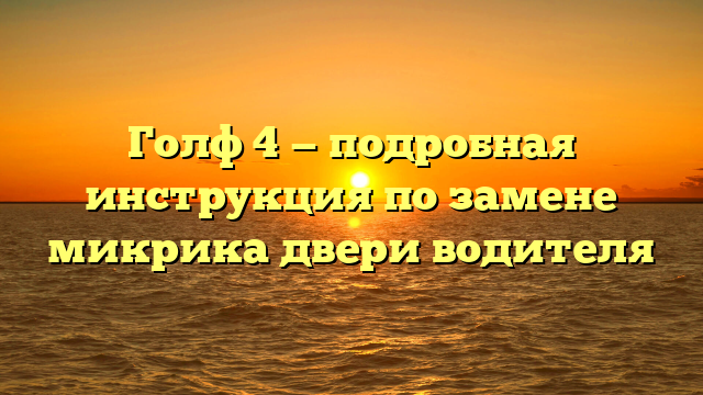 Голф 4 — подробная инструкция по замене микрика двери водителя