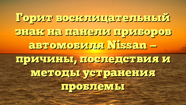 Горит восклицательный знак на панели приборов автомобиля Nissan — причины, последствия и методы устранения проблемы