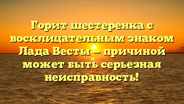 Горит шестеренка с восклицательным знаком Лада Весты — причиной может быть серьезная неисправность!