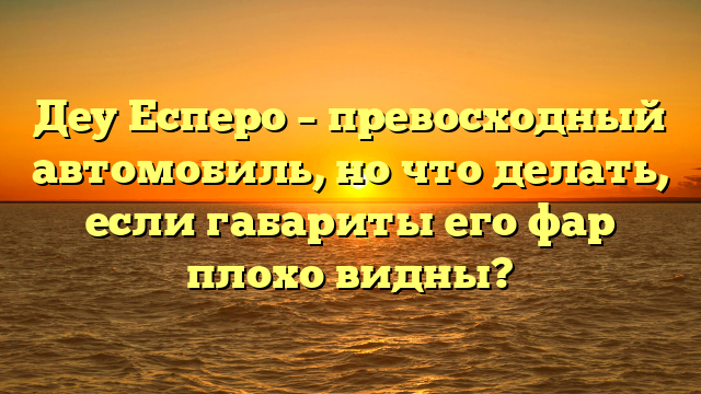 Деу Есперо – превосходный автомобиль, но что делать, если габариты его фар плохо видны?