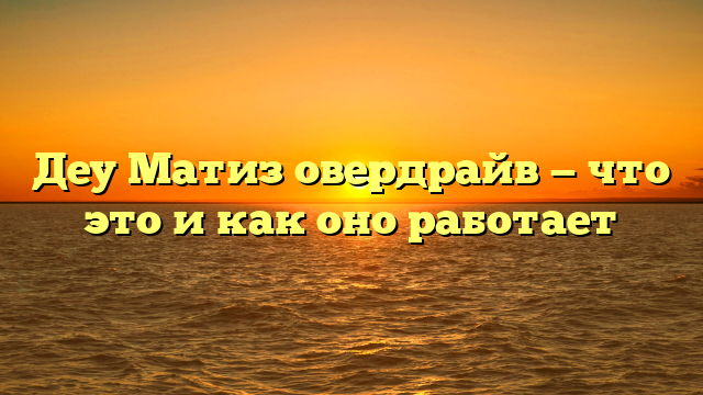 Деу Матиз овердрайв — что это и как оно работает