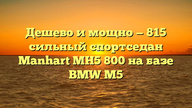 Дешево и мощно — 815 сильный спортседан Manhart MH5 800 на базе BMW M5