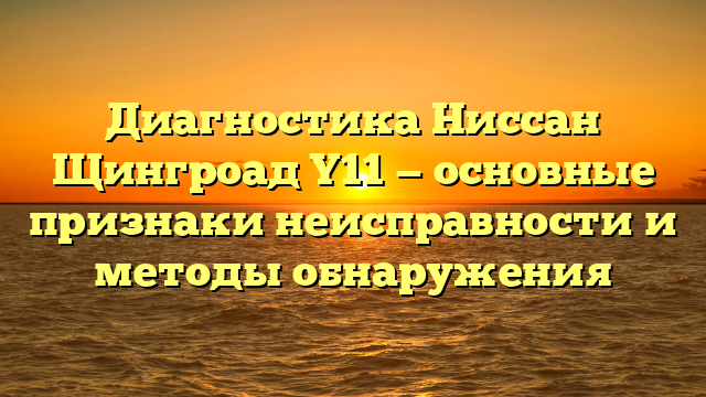 Диагностика Ниссан Щингроад Y11 — основные признаки неисправности и методы обнаружения