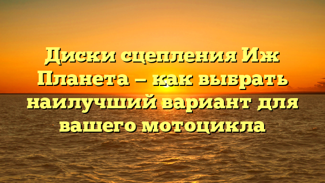 Диски сцепления Иж Планета — как выбрать наилучший вариант для вашего мотоцикла