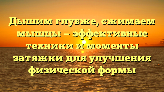 Дышим глубже, сжимаем мышцы — эффективные техники и моменты затяжки для улучшения физической формы