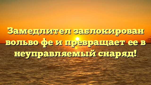 Замедлител заблокирован вольво фе и превращает ее в неуправляемый снаряд!