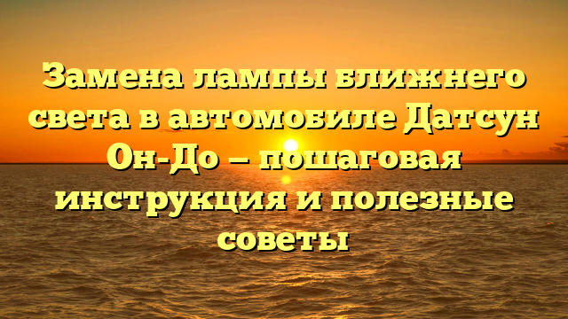 Замена лампы ближнего света в автомобиле Датсун Он-До — пошаговая инструкция и полезные советы