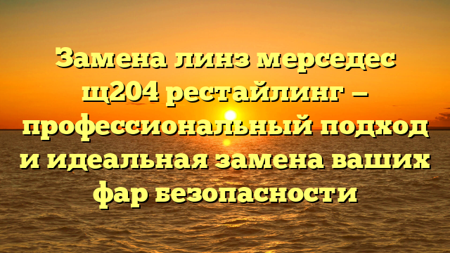 Замена линз мерседес щ204 рестайлинг — профессиональный подход и идеальная замена ваших фар безопасности