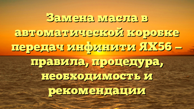 Замена масла в автоматической коробке передач инфинити ЯХ56 — правила, процедура, необходимость и рекомендации