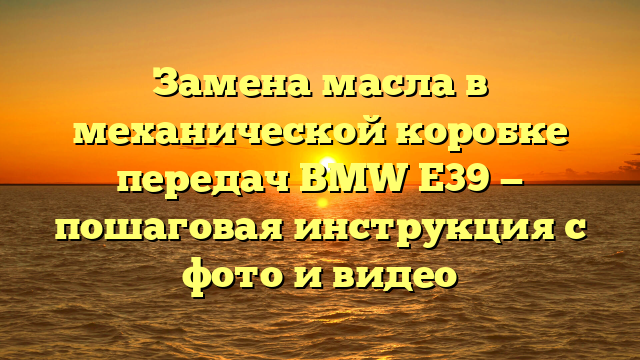 Замена масла в механической коробке передач BMW E39 — пошаговая инструкция с фото и видео