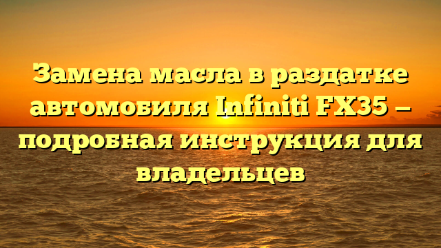 Замена масла в раздатке автомобиля Infiniti FX35 — подробная инструкция для владельцев