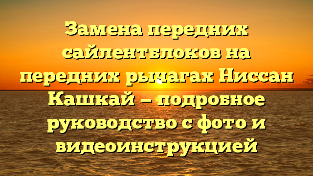 Замена передних сайлентблоков на передних рычагах Ниссан Кашкай — подробное руководство с фото и видеоинструкцией