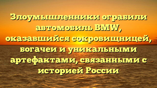 Злоумышленники ограбили автомобиль BMW, оказавшийся сокровищницей, богачеи и уникальными артефактами, связанными с историей России