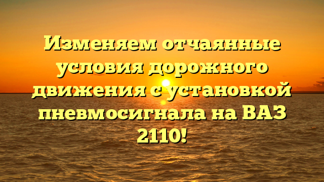 Изменяем отчаянные условия дорожного движения с установкой пневмосигнала на ВАЗ 2110!