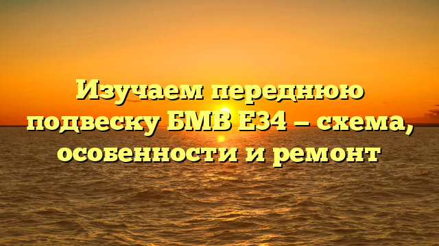 Изучаем переднюю подвеску БМВ Е34 — схема, особенности и ремонт