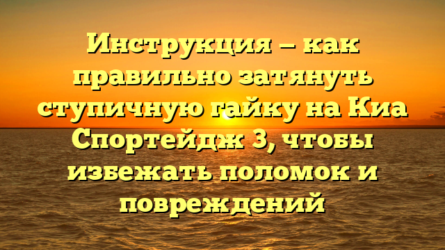 Инструкция — как правильно затянуть ступичную гайку на Киа Спортейдж 3, чтобы избежать поломок и повреждений