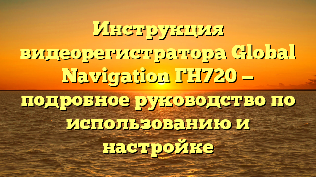 Инструкция видеорегистратора Global Navigation ГН720 — подробное руководство по использованию и настройке