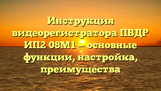 Инструкция видеорегистратора ПВДР ИП2 08М1 — основные функции, настройка, преимущества