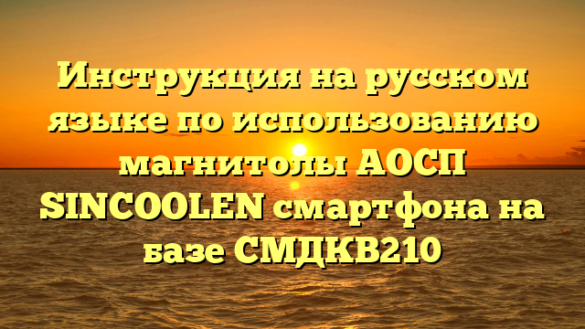 Инструкция на русском языке по использованию магнитолы АОСП SINCOOLEN смартфона на базе СМДКВ210