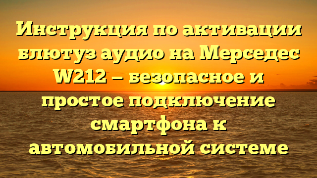 Инструкция по активации блютуз аудио на Мерседес W212 — безопасное и простое подключение смартфона к автомобильной системе