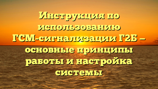 Инструкция по использованию ГСМ-сигнализации Г2Б — основные принципы работы и настройка системы