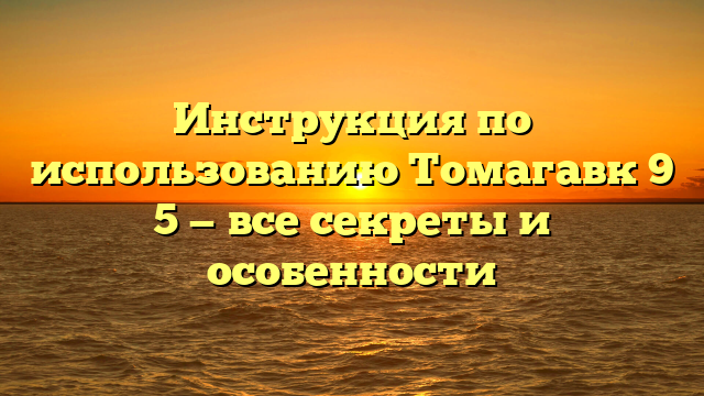 Инструкция по использованию Томагавк 9 5 — все секреты и особенности