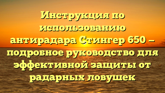 Инструкция по использованию антирадара Стингер 650 — подробное руководство для эффективной защиты от радарных ловушек