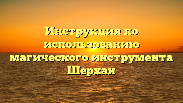 Инструкция по использованию магического инструмента Шерхан