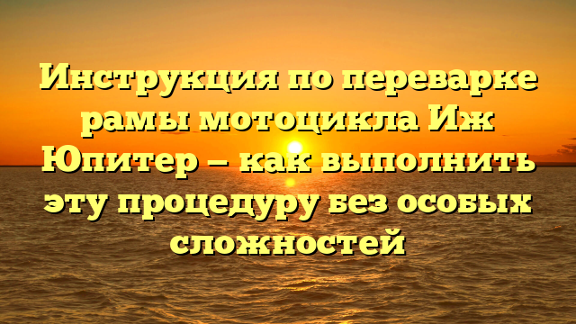 Инструкция по переварке рамы мотоцикла Иж Юпитер — как выполнить эту процедуру без особых сложностей