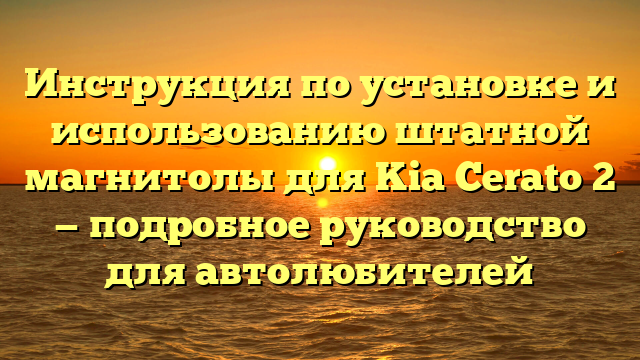 Инструкция по установке и использованию штатной магнитолы для Kia Cerato 2 — подробное руководство для автолюбителей