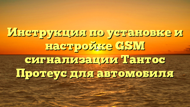 Инструкция по установке и настройке GSM сигнализации Тантос Протеус для автомобиля