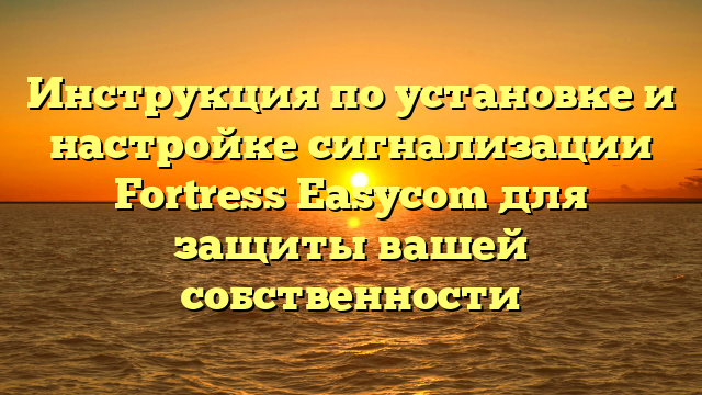 Инструкция по установке и настройке сигнализации Fortress Easycom для защиты вашей собственности