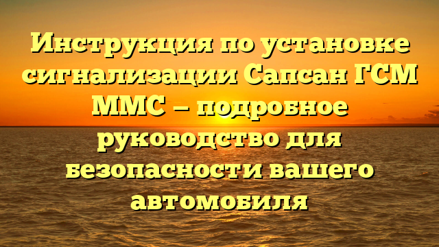 Инструкция по установке сигнализации Сапсан ГСМ ММС — подробное руководство для безопасности вашего автомобиля