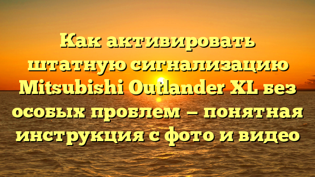 Как активировать штатную сигнализацию Mitsubishi Outlander XL без особых проблем — понятная инструкция с фото и видео