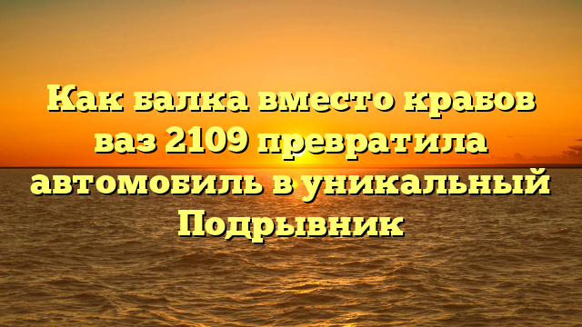 Как балка вместо крабов ваз 2109 превратила автомобиль в уникальный Подрывник