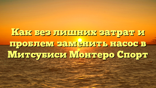 Как без лишних затрат и проблем заменить насос в Митсубиси Монтеро Спорт