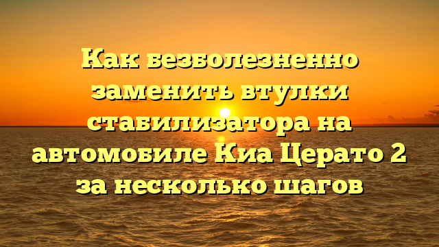 Как безболезненно заменить втулки стабилизатора на автомобиле Киа Церато 2 за несколько шагов