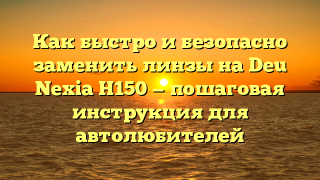 Как быстро и безопасно заменить линзы на Deu Nexia Н150 — пошаговая инструкция для автолюбителей