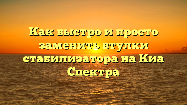 Как быстро и просто заменить втулки стабилизатора на Киа Спектра