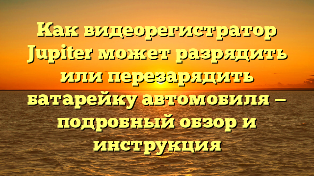 Как видеорегистратор Jupiter может разрядить или перезарядить батарейку автомобиля — подробный обзор и инструкция