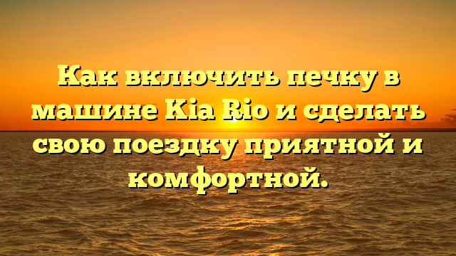 Как включить печку в машине Kia Rio и сделать свою поездку приятной и комфортной.