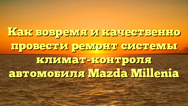 Как вовремя и качественно провести ремонт системы климат-контроля автомобиля Mazda Millenia