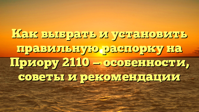 Как выбрать и установить правильную распорку на Приору 2110 — особенности, советы и рекомендации