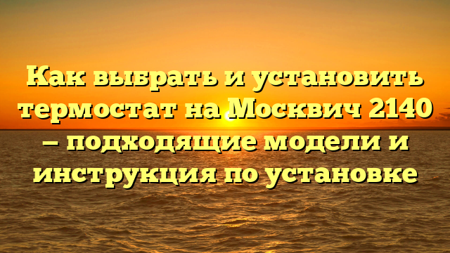 Как выбрать и установить термостат на Москвич 2140 — подходящие модели и инструкция по установке