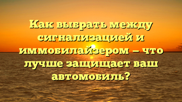 Как выбрать между сигнализацией и иммобилайзером — что лучше защищает ваш автомобиль?