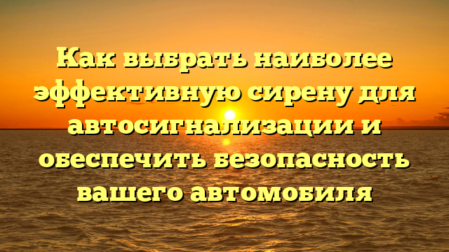 Как выбрать наиболее эффективную сирену для автосигнализации и обеспечить безопасность вашего автомобиля