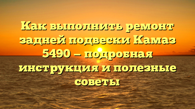 Как выполнить ремонт задней подвески Камаз 5490 — подробная инструкция и полезные советы