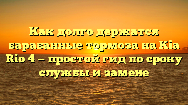 Как долго держатся барабанные тормоза на Kia Rio 4 — простой гид по сроку службы и замене