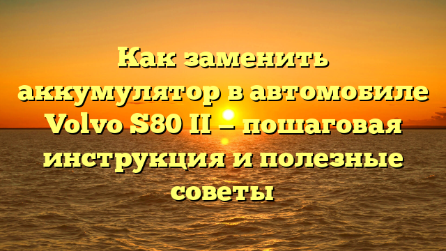 Как заменить аккумулятор в автомобиле Volvo S80 II — пошаговая инструкция и полезные советы